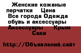 Женские кожаные перчатки. › Цена ­ 700 - Все города Одежда, обувь и аксессуары » Аксессуары   . Крым,Саки